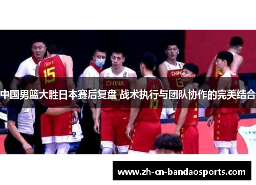 中国男篮大胜日本赛后复盘 战术执行与团队协作的完美结合