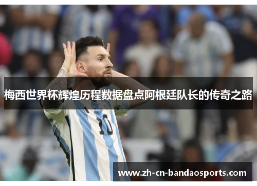 梅西世界杯辉煌历程数据盘点阿根廷队长的传奇之路