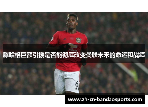 滕哈格巨额引援是否能彻底改变曼联未来的命运和战绩