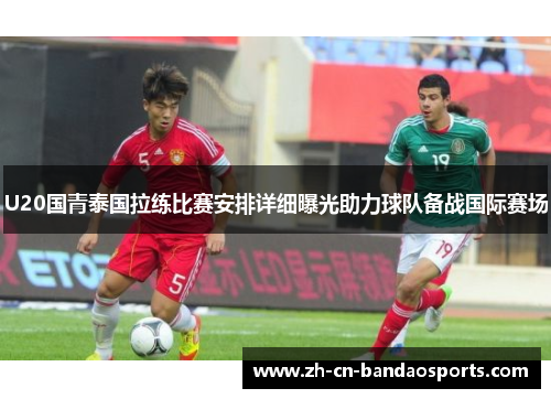 U20国青泰国拉练比赛安排详细曝光助力球队备战国际赛场