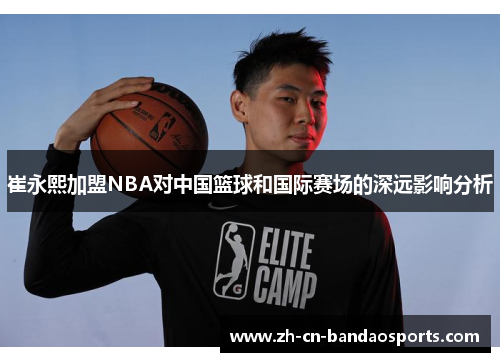 崔永熙加盟NBA对中国篮球和国际赛场的深远影响分析