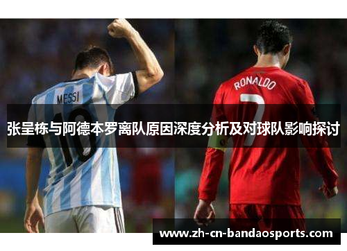 张呈栋与阿德本罗离队原因深度分析及对球队影响探讨