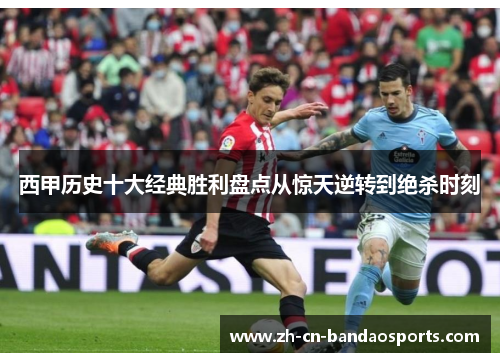 西甲历史十大经典胜利盘点从惊天逆转到绝杀时刻