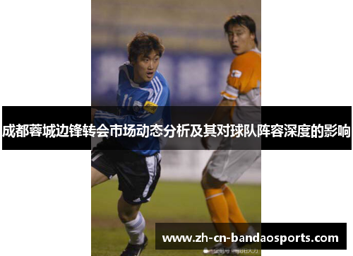 成都蓉城边锋转会市场动态分析及其对球队阵容深度的影响