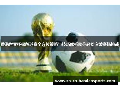 香港世界杯保龄球赛全方位策略与技巧解析助你轻松突破赛场挑战