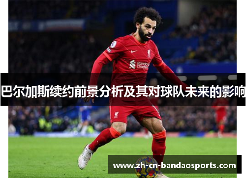 巴尔加斯续约前景分析及其对球队未来的影响