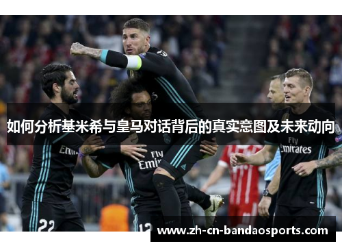 如何分析基米希与皇马对话背后的真实意图及未来动向
