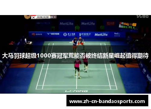 大马羽球超级1000赛冠军荒能否被终结新星崛起值得期待