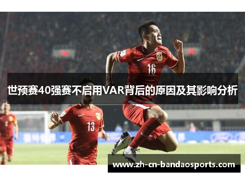 世预赛40强赛不启用VAR背后的原因及其影响分析