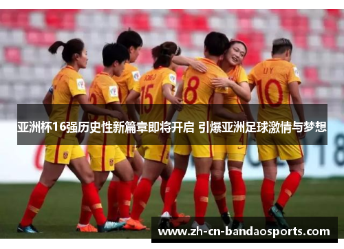 亚洲杯16强历史性新篇章即将开启 引爆亚洲足球激情与梦想