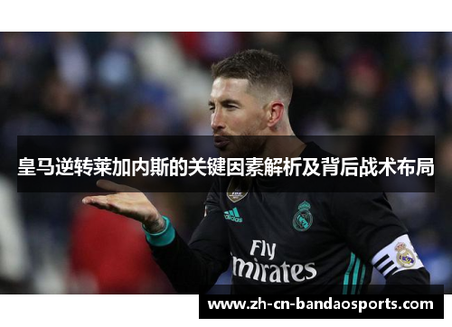 皇马逆转莱加内斯的关键因素解析及背后战术布局