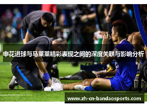 申花进球与马莱莱精彩表现之间的深度关联与影响分析