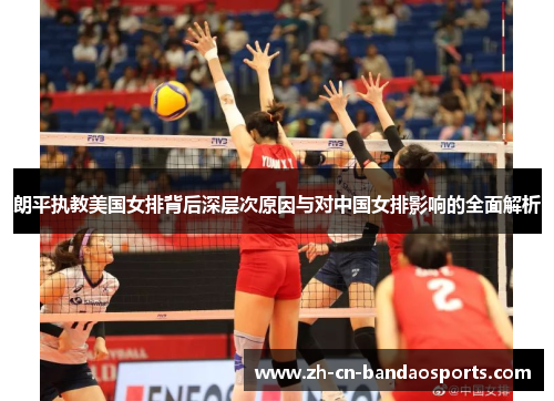朗平执教美国女排背后深层次原因与对中国女排影响的全面解析