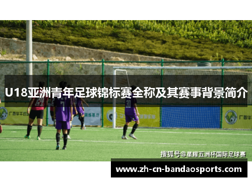 U18亚洲青年足球锦标赛全称及其赛事背景简介
