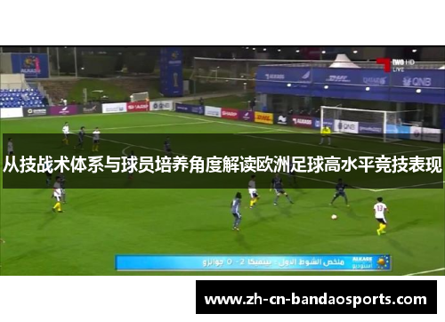 从技战术体系与球员培养角度解读欧洲足球高水平竞技表现