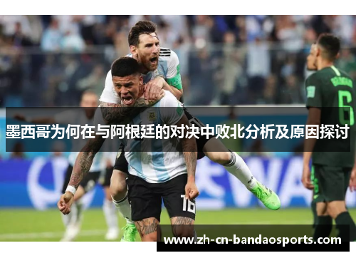 墨西哥为何在与阿根廷的对决中败北分析及原因探讨