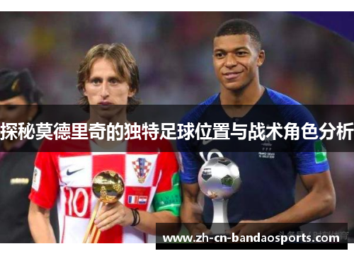 探秘莫德里奇的独特足球位置与战术角色分析