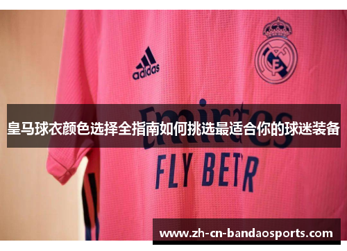 皇马球衣颜色选择全指南如何挑选最适合你的球迷装备
