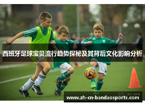 西班牙足球宝贝流行趋势探秘及其背后文化影响分析