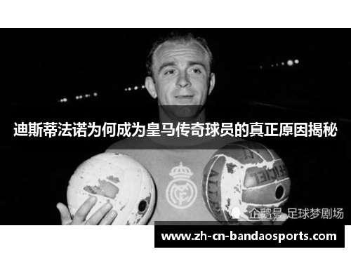 迪斯蒂法诺为何成为皇马传奇球员的真正原因揭秘