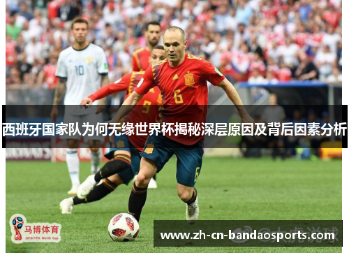 西班牙国家队为何无缘世界杯揭秘深层原因及背后因素分析
