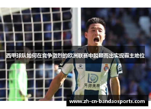 西甲球队如何在竞争激烈的欧洲联赛中脱颖而出实现霸主地位