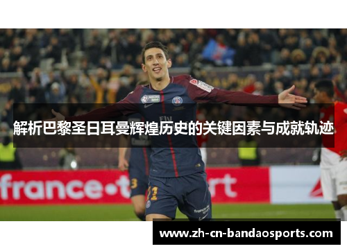 解析巴黎圣日耳曼辉煌历史的关键因素与成就轨迹 解析巴黎圣日耳曼辉煌历史的关键因素与成就轨迹