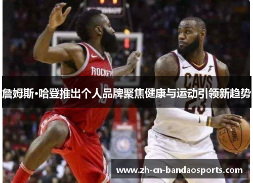 詹姆斯·哈登推出个人品牌聚焦健康与运动引领新趋势 詹姆斯·哈登推出个人品牌聚焦健康与运动引领新趋势