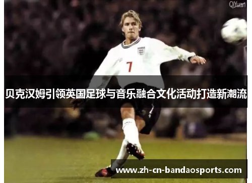 贝克汉姆引领英国足球与音乐融合文化活动打造新潮流