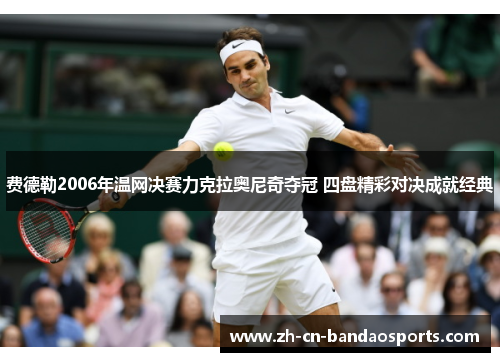 费德勒2006年温网决赛力克拉奥尼奇夺冠 四盘精彩对决成就经典