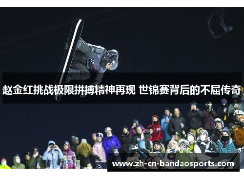赵金红挑战极限拼搏精神再现 世锦赛背后的不屈传奇 赵金红挑战极限拼搏精神再现 世锦赛背后的不屈传奇