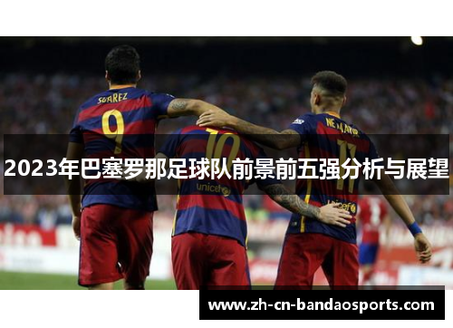 2023年巴塞罗那足球队前景前五强分析与展望 2023年巴塞罗那足球队前景前五强分析与展望
