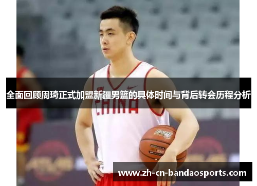 全面回顾周琦正式加盟新疆男篮的具体时间与背后转会历程分析