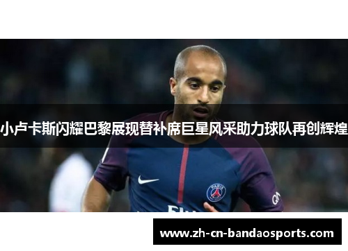 小卢卡斯闪耀巴黎展现替补席巨星风采助力球队再创辉煌 小卢卡斯闪耀巴黎展现替补席巨星风采助力球队再创辉煌